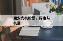 西安光机股票，探索与机遇