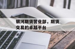 银河期货营业部，期货交易的卓越平台