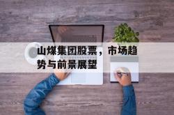 山煤集团股票，市场趋势与前景展望