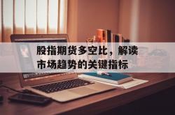 股指期货多空比，解读市场趋势的关键指标