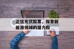 正信光伏股票，探索新能源领域的潜力股