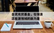 合灵光伏基金，引领清洁能源领域的新力量