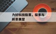 力好科技股票,探索与前景展望