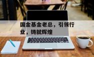 国金基金老总,引领行业,铸就辉煌
