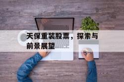 天保重装股票，探索与前景展望