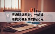 冠通期货网址，一站式期货交易服务的新纪元