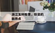 浙江玉环股票，投资的新热点
