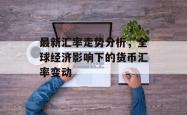 最新汇率走势分析，全球经济影响下的货币汇率变动