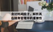 会计时间因子，解析其在财务管理中的重要性