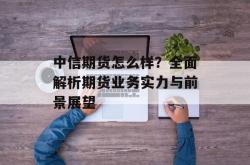中信期货怎么样？全面解析期货业务实力与前景展望