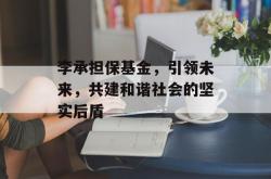 李承担保基金，引领未来，共建和谐社会的坚实后盾