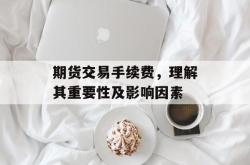 期货交易手续费，理解其重要性及影响因素