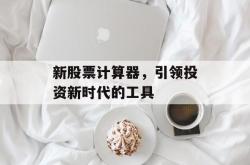 新股票计算器，引领投资新时代的工具