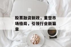股票融资新政，重塑市场格局，引领行业新篇章
