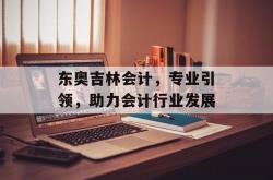 东奥吉林会计，专业引领，助力会计行业发展