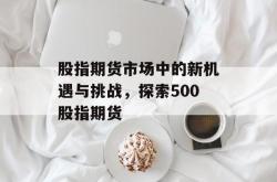 股指期货市场中的新机遇与挑战，探索500股指期货