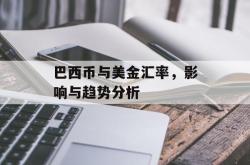 巴西币与美金汇率，影响与趋势分析
