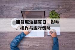 期货原油结算日，影响、操作与应对策略