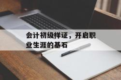 会计初级样证，开启职业生涯的基石