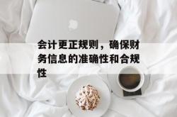会计更正规则，确保财务信息的准确性和合规性