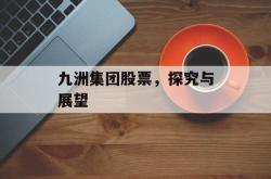 九洲集团股票，探究与展望
