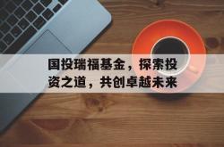 国投瑞福基金，探索投资之道，共创卓越未来