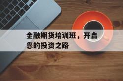 金融期货培训班，开启您的投资之路