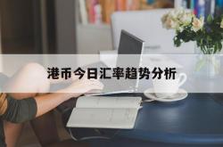 港币今日汇率趋势分析