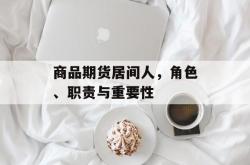 商品期货居间人，角色、职责与重要性