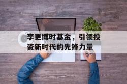 李更博时基金，引领投资新时代的先锋力量