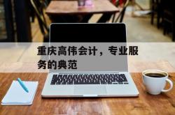 重庆高伟会计，专业服务的典范