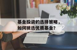 基金投资的选择策略，如何挑选优质基金？