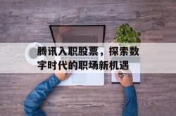 腾讯入职股票，探索数字时代的职场新机遇