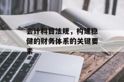 会计科目法规，构建稳健的财务体系的关键要素