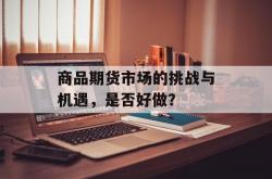 商品期货市场的挑战与机遇，是否好做？