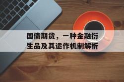 国债期货，一种金融衍生品及其运作机制解析