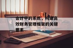 会计中的系统，构建高效财务管理框架的关键要素