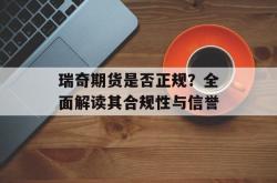 瑞奇期货是否正规？全面解读其合规性与信誉