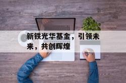 新铁光华基金，引领未来，共创辉煌
