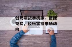 创元期货手机版，便捷交易，轻松掌握市场动向