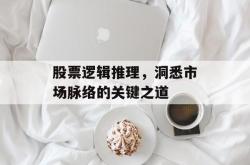 股票逻辑推理，洞悉市场脉络的关键之道