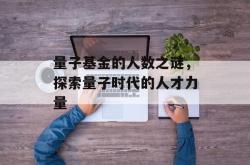 量子基金的人数之谜，探索量子时代的人才力量