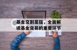 基金交割是指，全面解读基金交易的重要环节