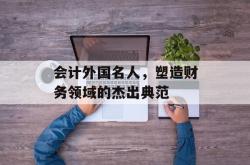 会计外国名人，塑造财务领域的杰出典范