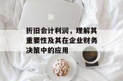 折旧会计利润，理解其重要性及其在企业财务决策中的应用