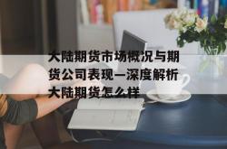大陆期货市场概况与期货公司表现—深度解析大陆期货怎么样