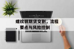 螺纹钢期货交割，流程、要点与风险控制