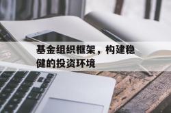 基金组织框架，构建稳健的投资环境
