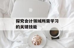 探究会计领域所需学习的关键技能