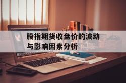 股指期货收盘价的波动与影响因素分析